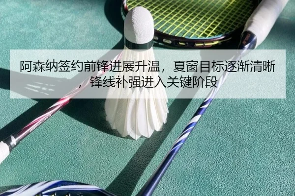 阿森纳签约前锋进展升温，夏窗目标逐渐清晰，锋线补强进入关键阶段
